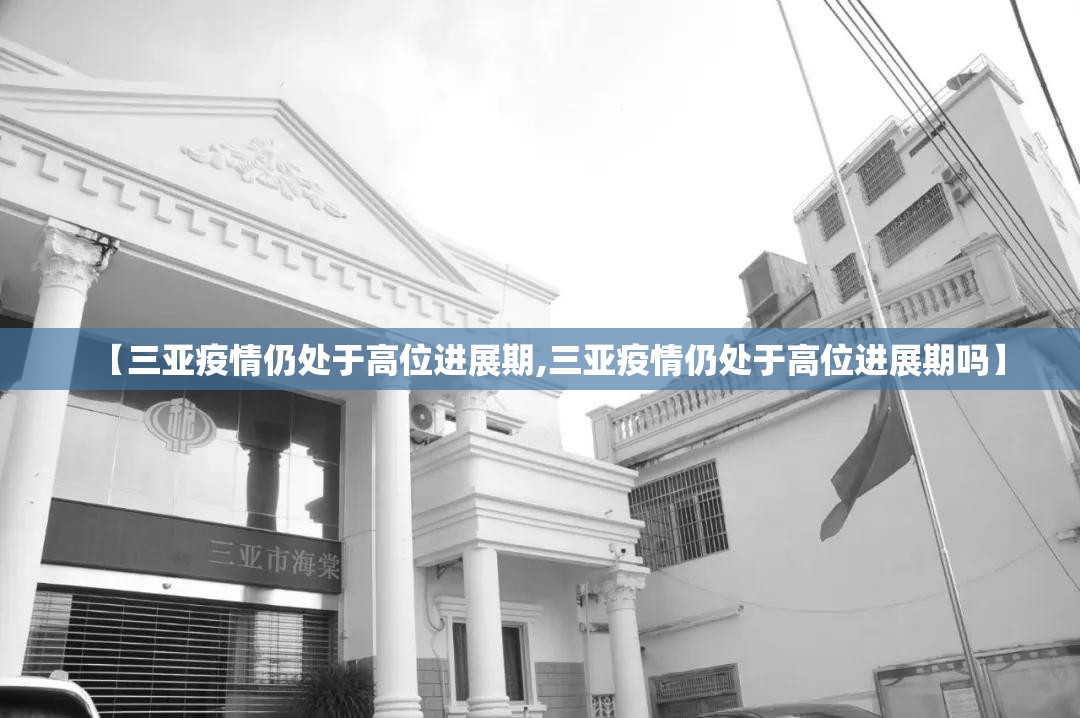 【三亚疫情仍处于高位进展期,三亚疫情仍处于高位进展期吗】 【三亚疫情仍处于高位进展期,三亚疫情仍处于高位进展期吗】