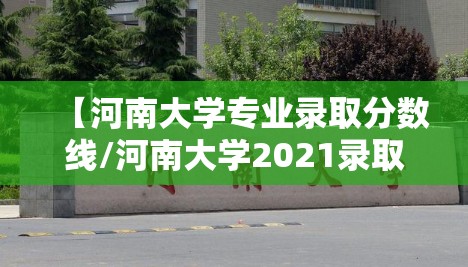 【河南大学专业录取分数线/河南大学2021录取分数线河南】