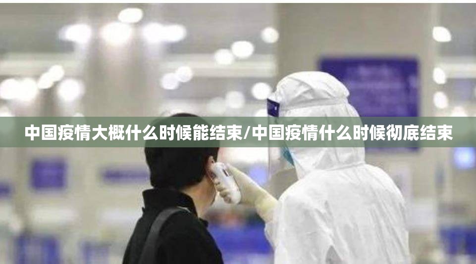 中国疫情大概什么时候能结束/中国疫情什么时候彻底结束