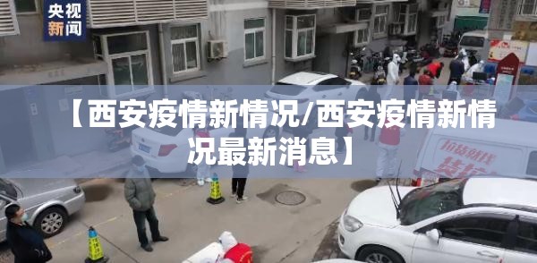 【西安疫情新情况/西安疫情新情况最新消息】