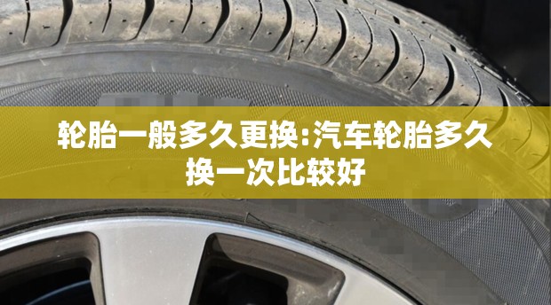 轮胎一般多久更换:汽车轮胎多久换一次比较好
