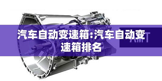 汽车自动变速箱:汽车自动变速箱排名