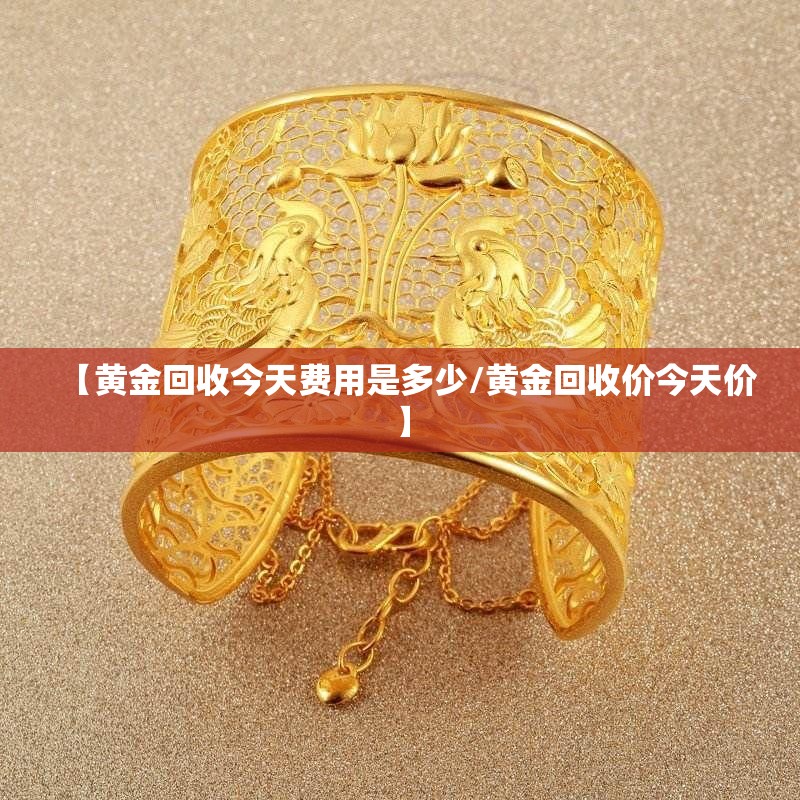 【黄金回收今天费用是多少/黄金回收价今天价】