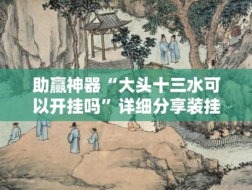 助赢神器“大头十三水可以开挂吗	”详细分享装挂步骤