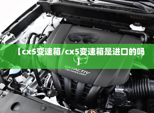 【cx5变速箱/cx5变速箱是进口的吗】