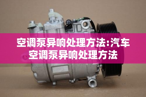 空调泵异响处理方法:汽车空调泵异响处理方法