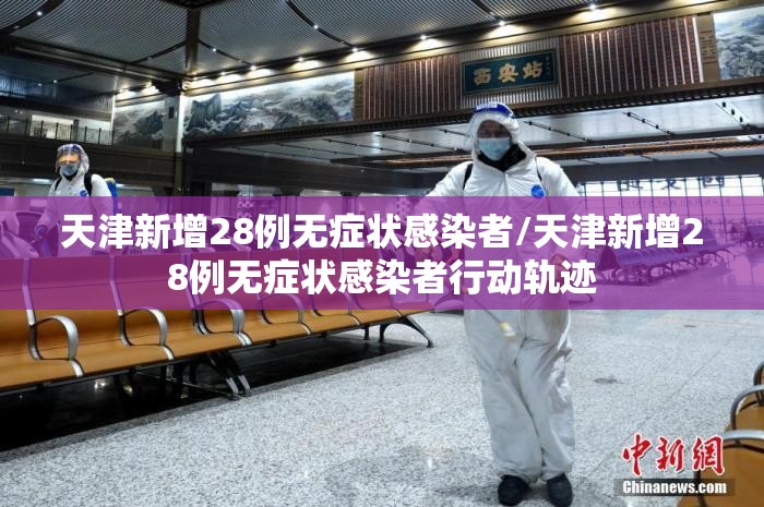 天津新增28例无症状感染者/天津新增28例无症状感染者行动轨迹