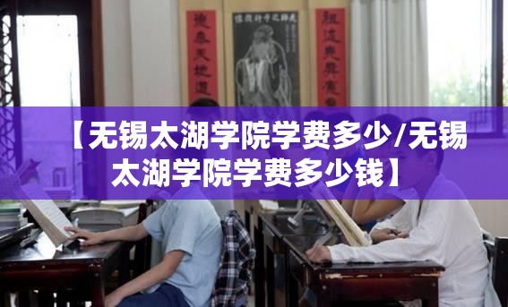 【无锡太湖学院学费多少/无锡太湖学院学费多少钱】