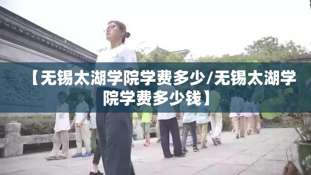 【无锡太湖学院学费多少/无锡太湖学院学费多少钱】