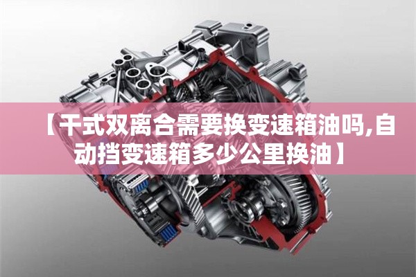 【干式双离合需要换变速箱油吗,自动挡变速箱多少公里换油】 【干式双离合需要换变速箱油吗,自动挡变速箱多少公里换油】