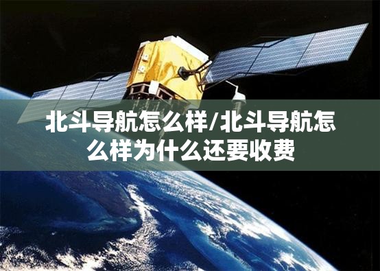 北斗导航怎么样/北斗导航怎么样为什么还要收费