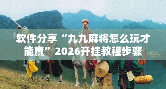 软件分享“九九麻将怎么玩才能赢”2026开挂教程步骤