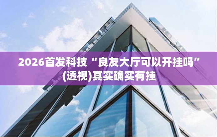 2026首发科技“良友大厅可以开挂吗	”(透视)其实确实有挂