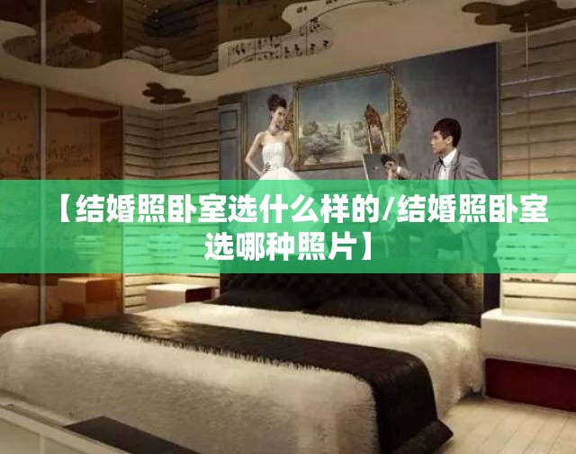 【结婚照卧室选什么样的/结婚照卧室选哪种照片】