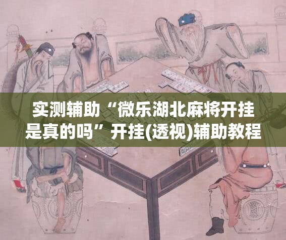 实测辅助“微乐湖北麻将开挂是真的吗”开挂(透视)辅助教程