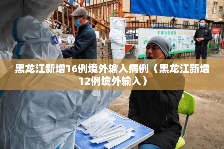 黑龙江新增16例境外输入病例（黑龙江新增12例境外输入）