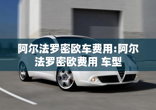 阿尔法罗密欧车费用:阿尔法罗密欧费用 车型