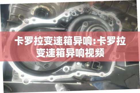 卡罗拉变速箱异响:卡罗拉变速箱异响视频 卡罗拉变速箱异响:卡罗拉变速箱异响视频