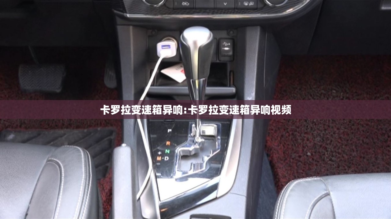 卡罗拉变速箱异响:卡罗拉变速箱异响视频 卡罗拉变速箱异响:卡罗拉变速箱异响视频