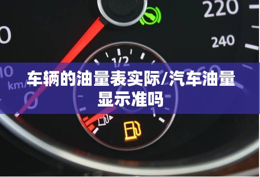 车辆的油量表实际/汽车油量显示准吗