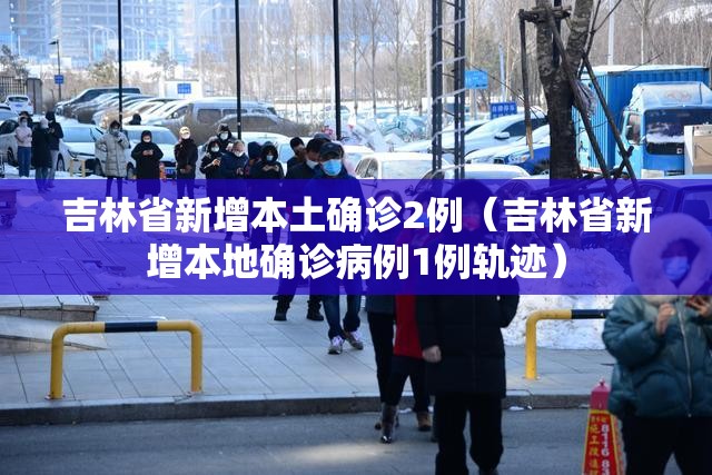 吉林省新增本土确诊2例（吉林省新增本地确诊病例1例轨迹）
