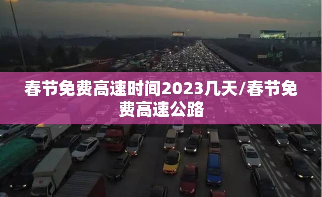 春节免费高速时间2023几天/春节免费高速公路