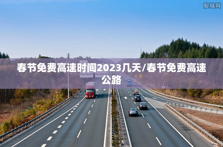 春节免费高速时间2023几天/春节免费高速公路
