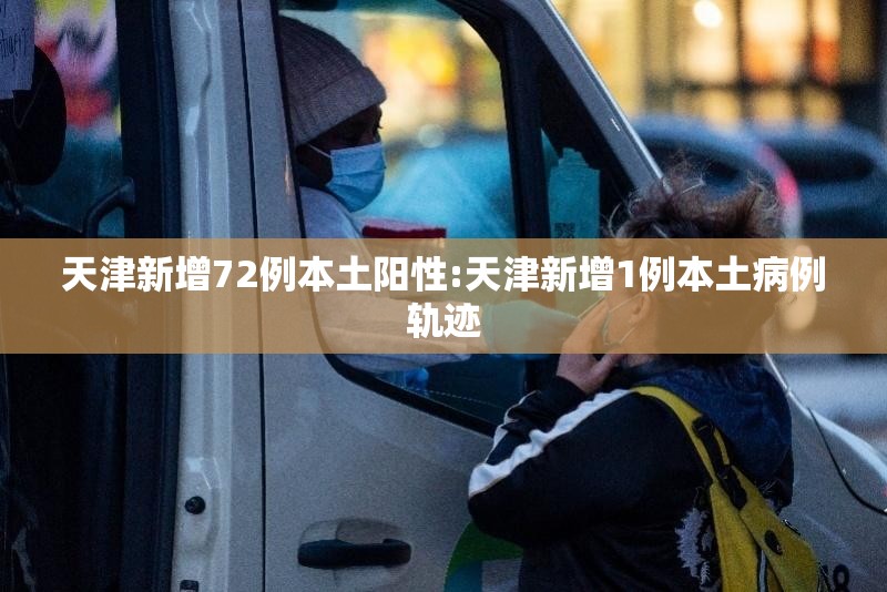 天津新增72例本土阳性:天津新增1例本土病例轨迹