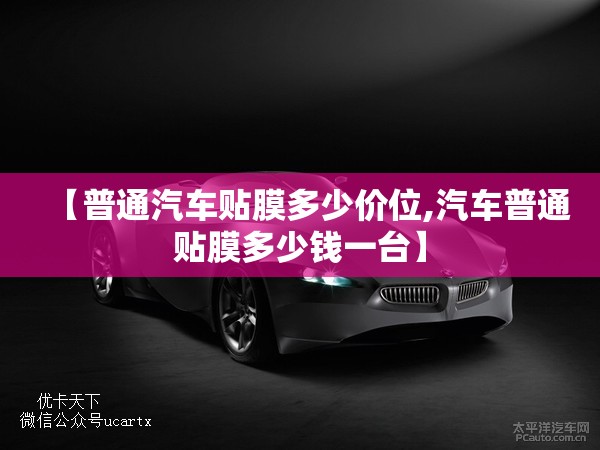 【普通汽车贴膜多少价位,汽车普通贴膜多少钱一台】