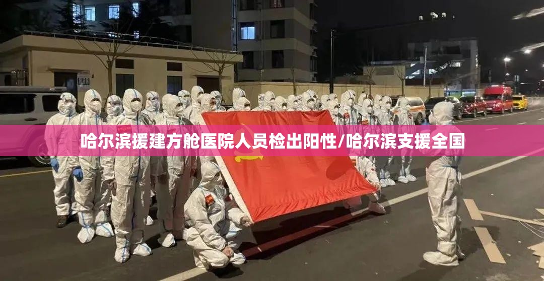哈尔滨援建方舱医院人员检出阳性/哈尔滨支援全国
