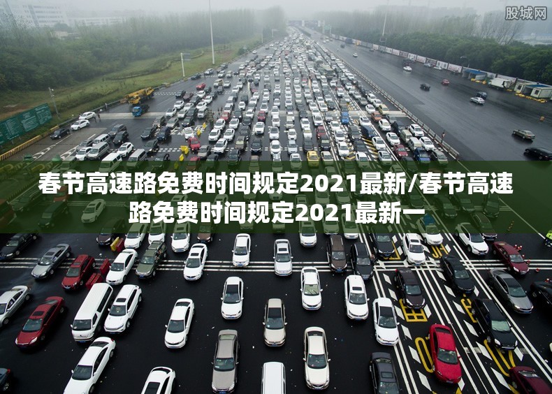 春节高速路免费时间规定2021最新/春节高速路免费时间规定2021最新一