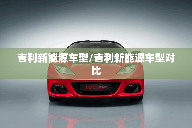 吉利新能源车型/吉利新能源车型对比 吉利新能源车型/吉利新能源车型对比
