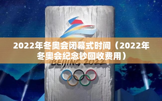 2022年冬奥会闭幕式时间（2022年冬奥会纪念钞回收费用）