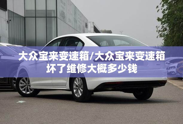 大众宝来变速箱/大众宝来变速箱坏了维修大概多少钱