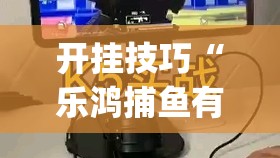 开挂技巧“乐鸿捕鱼有没有挂	”(辅助神器)开挂详细教程