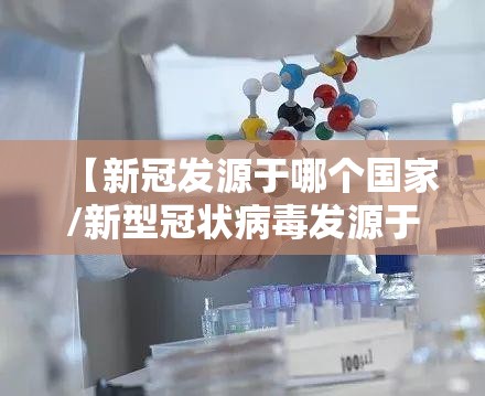 【新冠发源于哪个国家/新型冠状病毒发源于哪个国家】