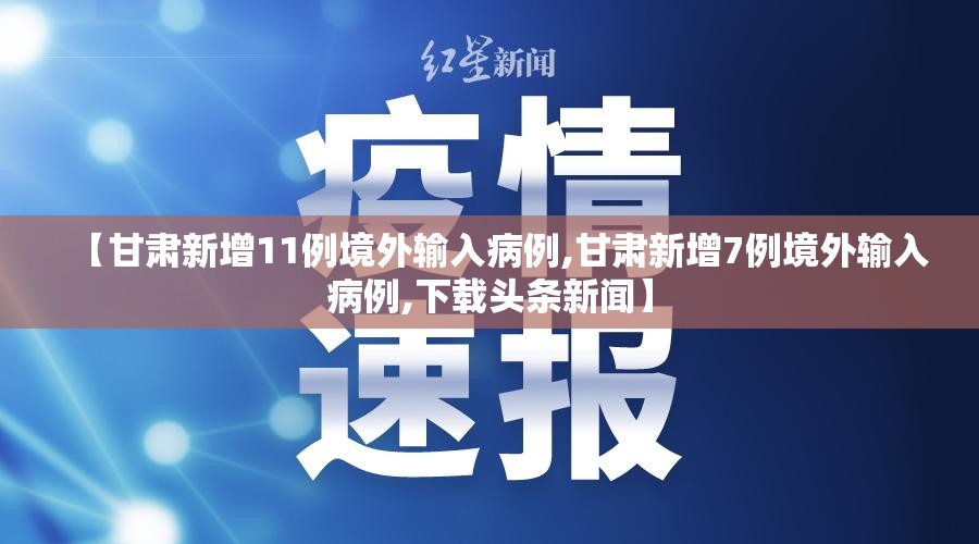 【甘肃新增11例境外输入病例,甘肃新增7例境外输入病例,下载头条新闻】 【甘肃新增11例境外输入病例,甘肃新增7例境外输入病例,下载头条新闻】