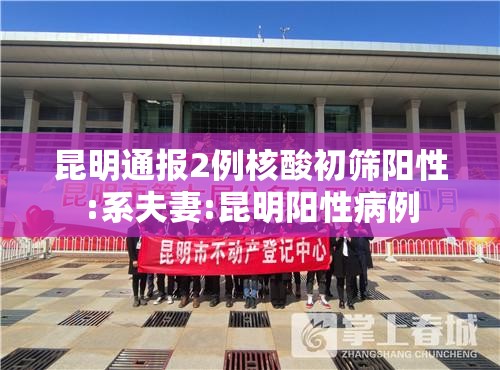 昆明通报2例核酸初筛阳性:系夫妻:昆明阳性病例