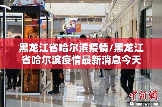 黑龙江省哈尔滨疫情/黑龙江省哈尔滨疫情最新消息今天