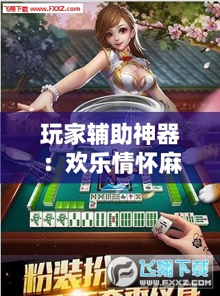玩家辅助神器：欢乐情怀麻将外卦神器下载安装	”详细外挂透视辅助软件教程