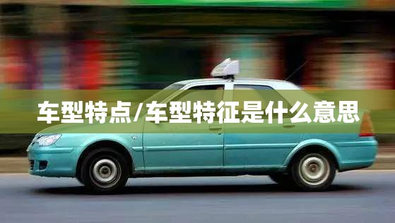 车型特点/车型特征是什么意思 车型特点/车型特征是什么意思