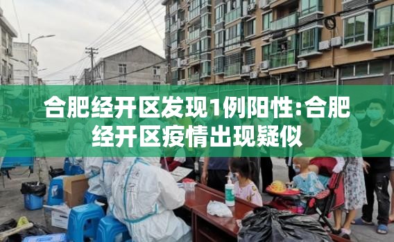 合肥经开区发现1例阳性:合肥经开区疫情出现疑似 合肥经开区发现1例阳性:合肥经开区疫情出现疑似