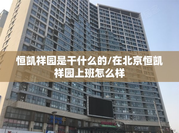 恒凯祥园是干什么的/在北京恒凯祥园上班怎么样 恒凯祥园是干什么的/在北京恒凯祥园上班怎么样