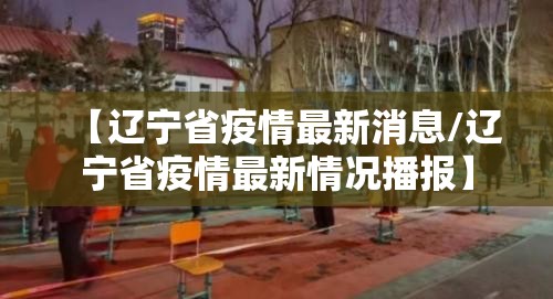 【辽宁省疫情最新消息/辽宁省疫情最新情况播报】