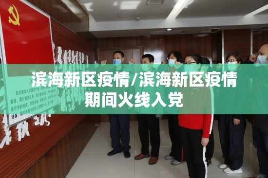 滨海新区疫情/滨海新区疫情期间火线入党 滨海新区疫情/滨海新区疫情期间火线入党