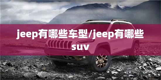 jeep有哪些车型/jeep有哪些suv