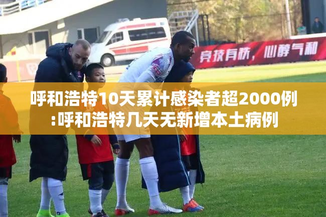 呼和浩特10天累计感染者超2000例:呼和浩特几天无新增本土病例
