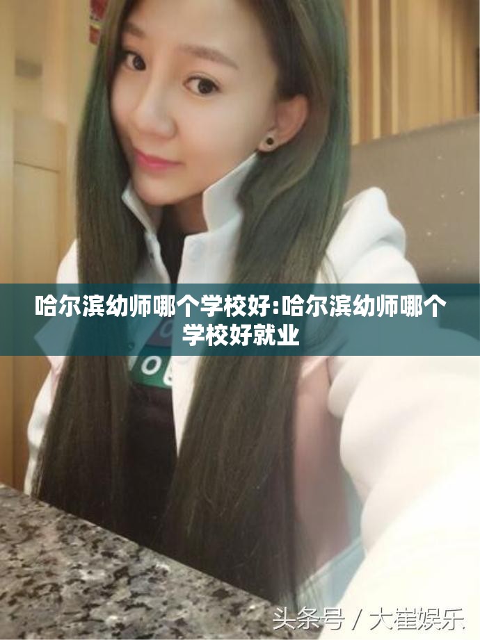 哈尔滨幼师哪个学校好:哈尔滨幼师哪个学校好就业