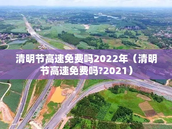 清明节高速免费吗2022年（清明节高速免费吗?2021）