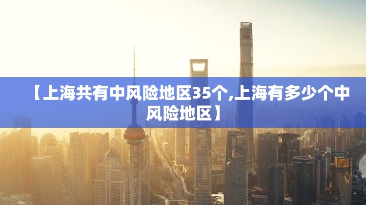 【上海共有中风险地区35个,上海有多少个中风险地区】